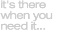 it's there when you need it...
